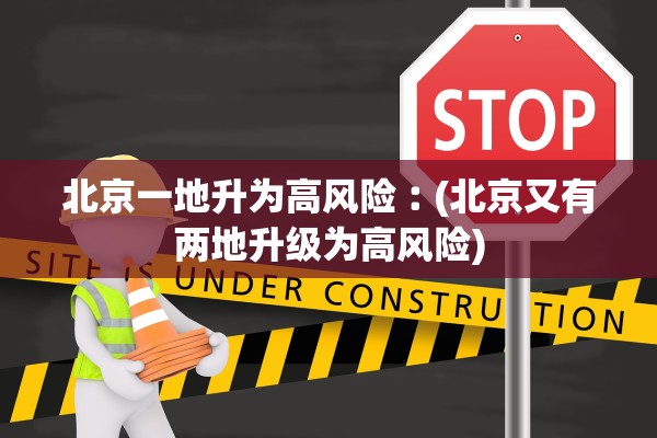 北京一地升为高风险︰(北京又有两地升级为高风险)