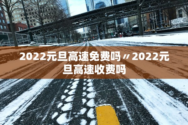 2022元旦高速免费吗〃2022元旦高速收费吗