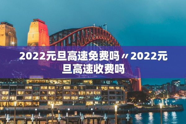2022元旦高速免费吗〃2022元旦高速收费吗