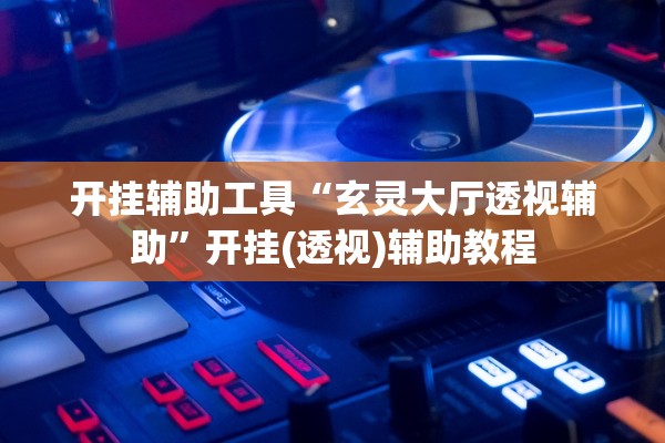 开挂辅助工具“玄灵大厅透视辅助	”开挂(透视)辅助教程