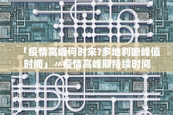 「疫情高峰何时来?多地判断峰值时间」〃疫情高峰期持续时间