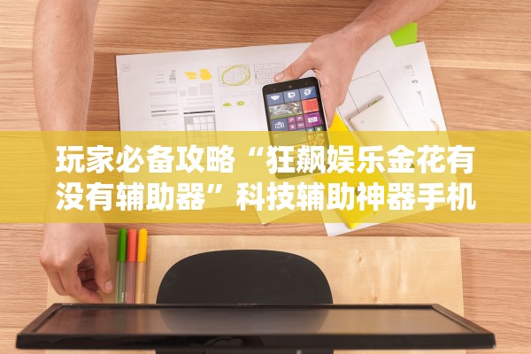 玩家必备攻略“狂飙娱乐金花有没有辅助器”科技辅助神器手机版教程