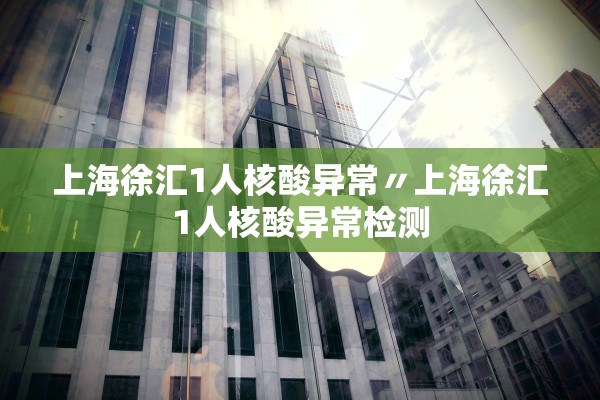 上海徐汇1人核酸异常〃上海徐汇1人核酸异常检测