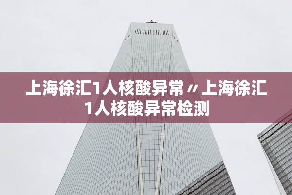 上海徐汇1人核酸异常〃上海徐汇1人核酸异常检测