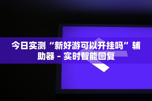 今日实测“新好游可以开挂吗”辅助器 – 实时智能回复