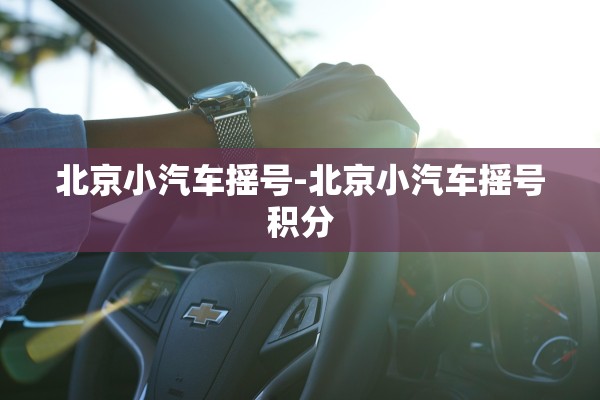 北京小汽车摇号-北京小汽车摇号积分