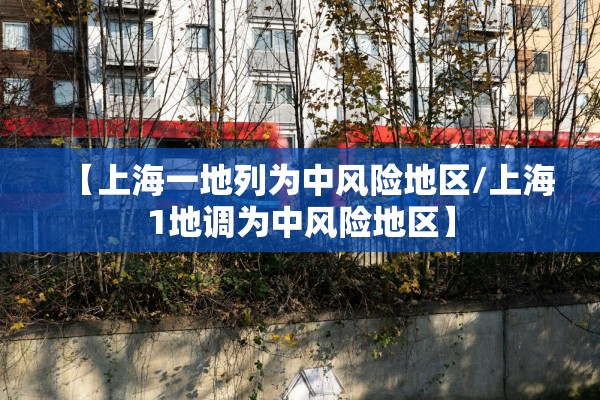 【上海一地列为中风险地区/上海1地调为中风险地区】