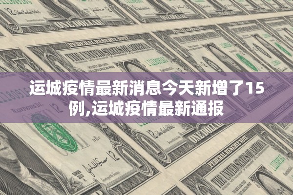 运城疫情最新消息今天新增了15例,运城疫情最新通报