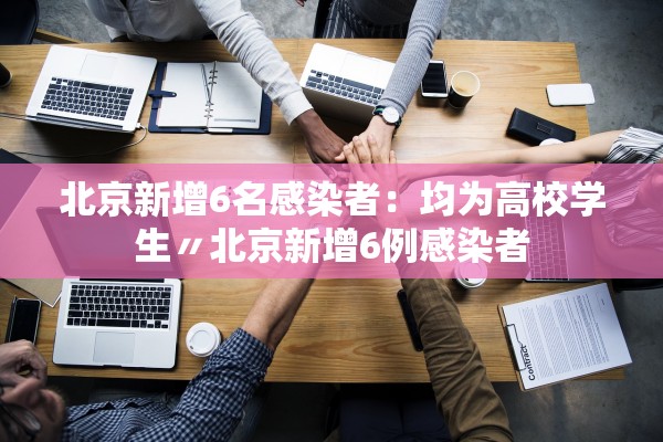 北京新增6名感染者：均为高校学生〃北京新增6例感染者