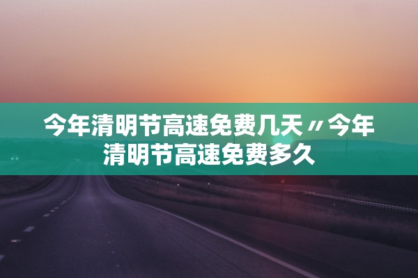今年清明节高速免费几天〃今年清明节高速免费多久