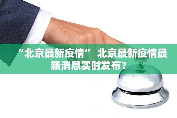 “北京最新疫情	” 北京最新疫情最新消息实时发布？