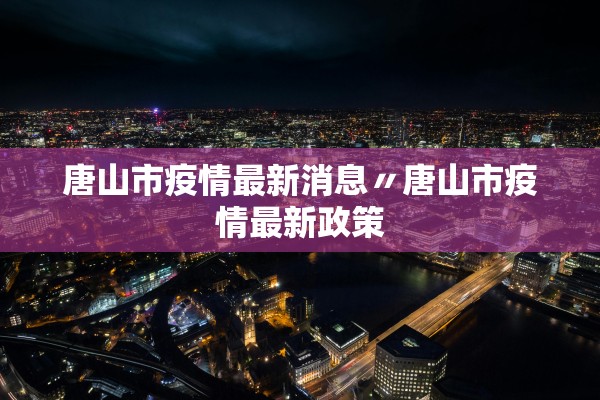 唐山市疫情最新消息〃唐山市疫情最新政策