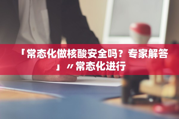 「常态化做核酸安全吗？专家解答」〃常态化进行
