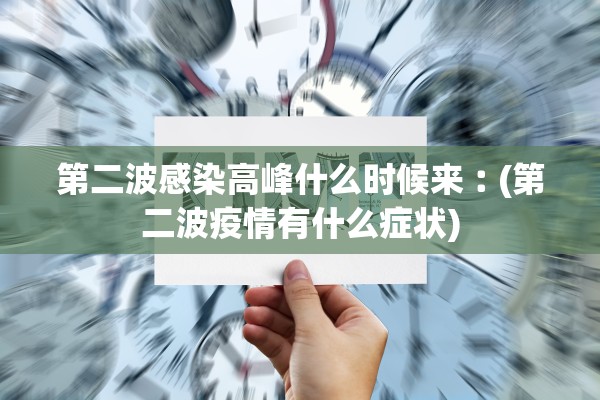 第二波感染高峰什么时候来︰(第二波疫情有什么症状)