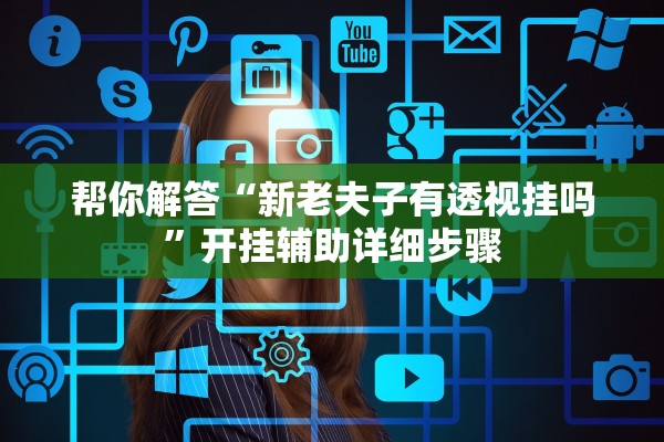 帮你解答“新老夫子有透视挂吗	”开挂辅助详细步骤