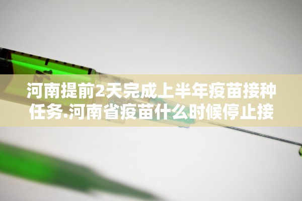 河南提前2天完成上半年疫苗接种任务.河南省疫苗什么时候停止接种