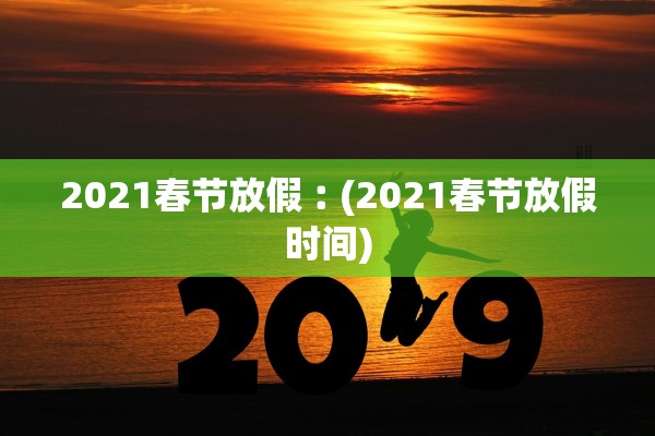 2021春节放假︰(2021春节放假时间)
