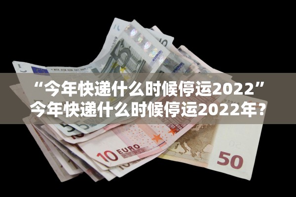 “今年快递什么时候停运2022” 今年快递什么时候停运2022年？