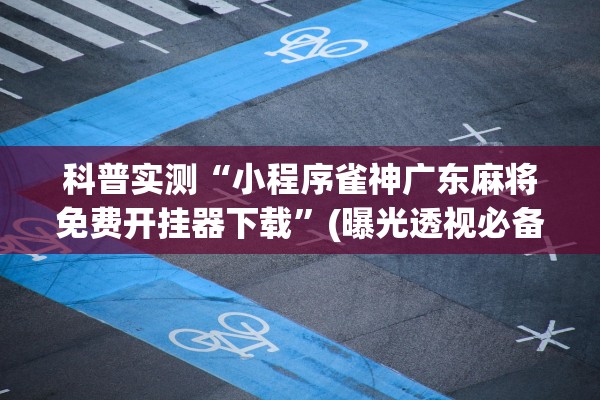 科普实测“小程序雀神广东麻将免费开挂器下载”(曝光透视必备猫腻)