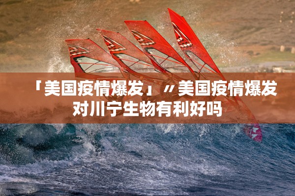 「美国疫情爆发」〃美国疫情爆发对川宁生物有利好吗
