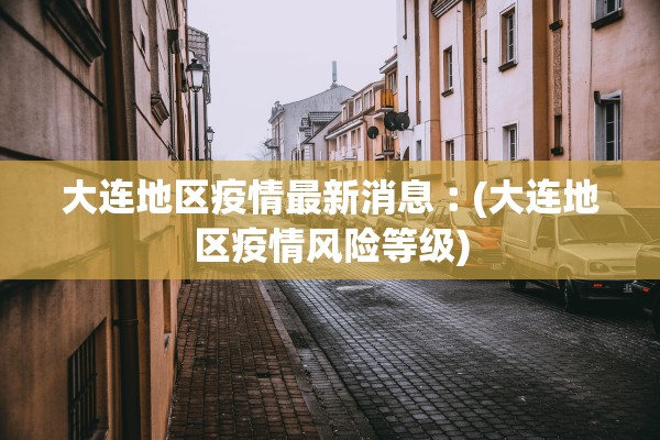 大连地区疫情最新消息︰(大连地区疫情风险等级)