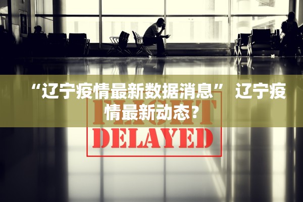 “辽宁疫情最新数据消息” 辽宁疫情最新动态？