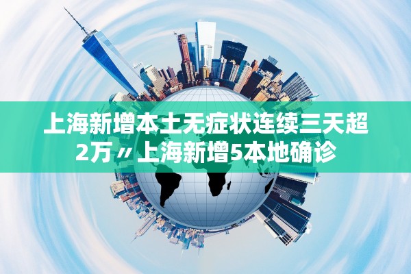 上海新增本土无症状连续三天超2万〃上海新增5本地确诊