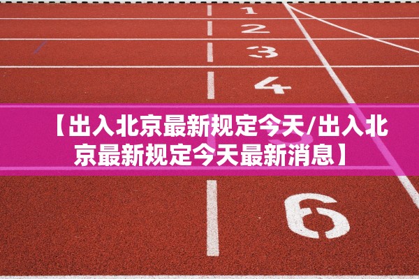 【出入北京最新规定今天/出入北京最新规定今天最新消息】