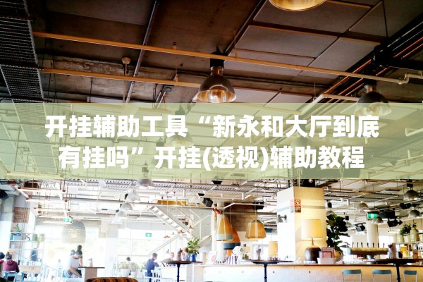 开挂辅助工具“新永和大厅到底有挂吗	”开挂(透视)辅助教程
