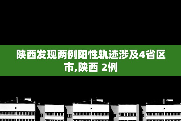 陕西发现两例阳性轨迹涉及4省区市,陕西 2例