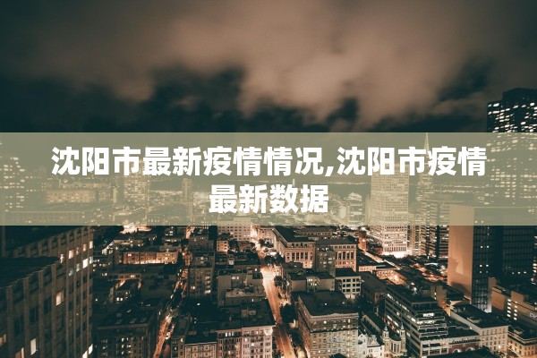 沈阳市最新疫情情况,沈阳市疫情最新数据