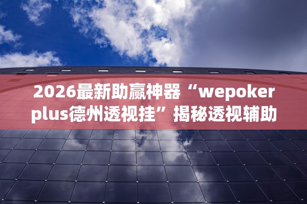 2026最新助赢神器“wepokerplus德州透视挂”揭秘透视辅助万能挂用法