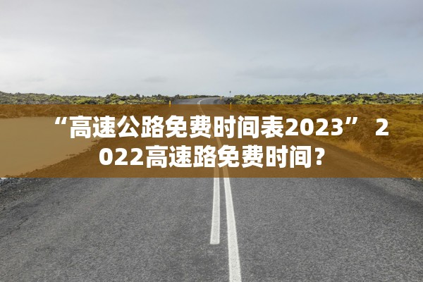“高速公路免费时间表2023” 2022高速路免费时间？