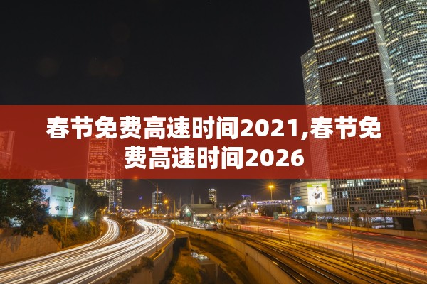 春节免费高速时间2021,春节免费高速时间2026