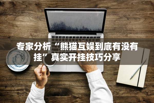 专家分析“熊猫互娱到底有没有挂”真实开挂技巧分享
