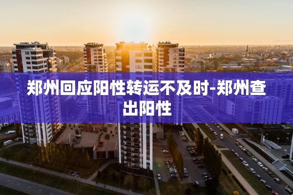 郑州回应阳性转运不及时-郑州查出阳性