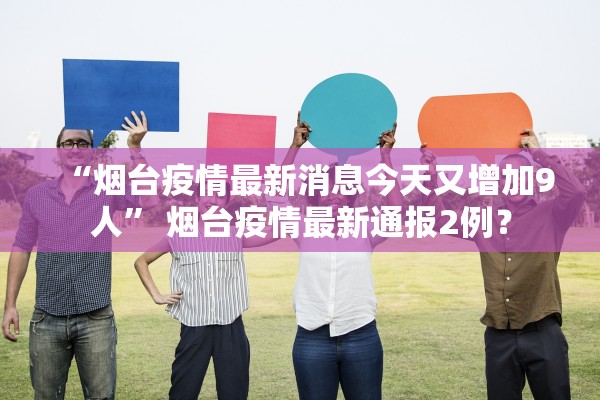 “烟台疫情最新消息今天又增加9人” 烟台疫情最新通报2例？