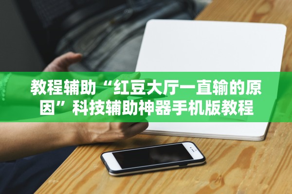 教程辅助“红豆大厅一直输的原因	”科技辅助神器手机版教程