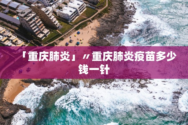 「重庆肺炎」〃重庆肺炎疫苗多少钱一针