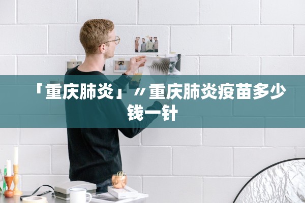 「重庆肺炎」〃重庆肺炎疫苗多少钱一针