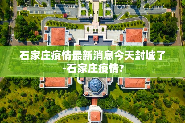 石家庄疫情最新消息今天封城了-石家庄疫情?