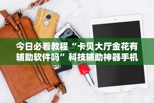 今日必看教程“卡贝大厅金花有辅助软件吗”科技辅助神器手机版教程