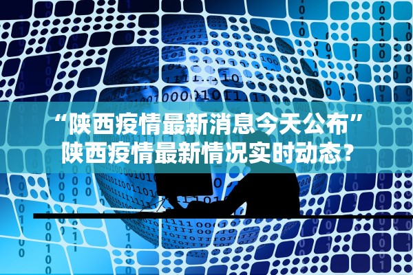 “陕西疫情最新消息今天公布	” 陕西疫情最新情况实时动态？