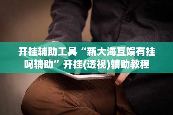 开挂辅助工具“新大海互娱有挂吗辅助	”开挂(透视)辅助教程