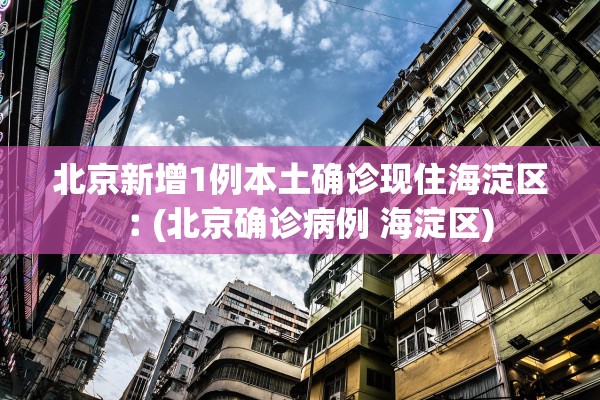 北京新增1例本土确诊现住海淀区︰(北京确诊病例 海淀区)
