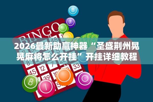 2026最新助赢神器“圣盛荆州晃晃麻将怎么开挂”开挂详细教程