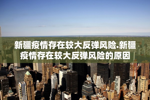 新疆疫情存在较大反弹风险.新疆疫情存在较大反弹风险的原因