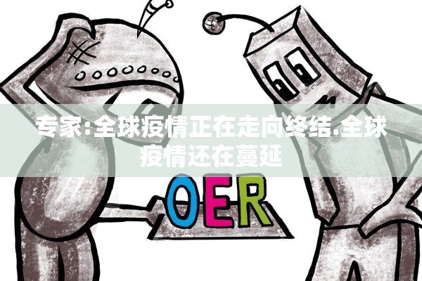 专家:全球疫情正在走向终结.全球疫情还在蔓延