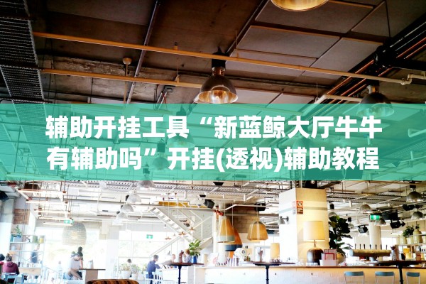 辅助开挂工具“新蓝鲸大厅牛牛有辅助吗”开挂(透视)辅助教程