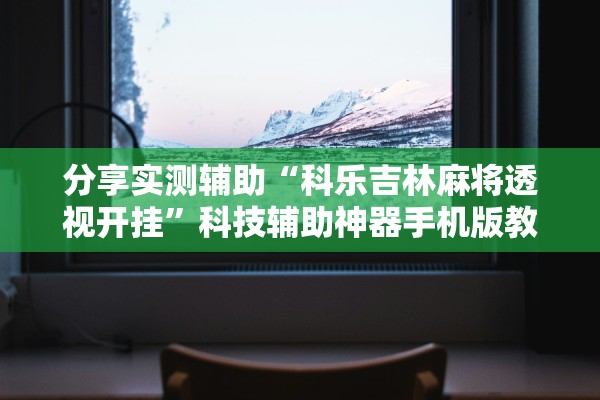 分享实测辅助“科乐吉林麻将透视开挂”科技辅助神器手机版教程